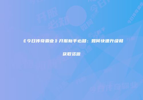 《今日传奇霸业》开服新手必知：如何快速升级和获取资源