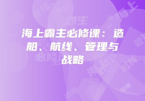 海上霸主必修课：造船、航线、管理与战略