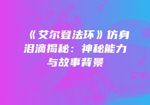 《艾尔登法环》仿身泪滴揭秘：神秘能力与故事背景