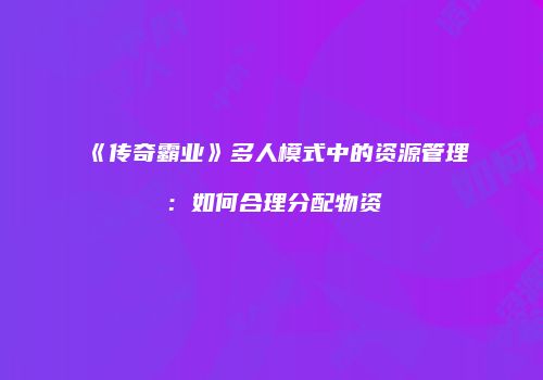 《传奇霸业》多人模式中的资源管理：如何合理分配物资
