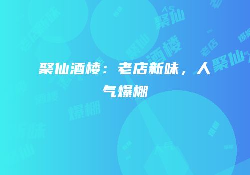 聚仙酒楼：老店新味，人气爆棚