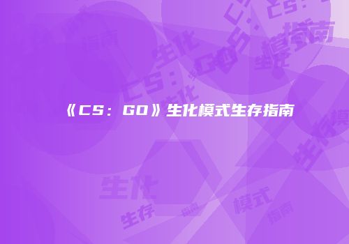 《CS：GO》生化模式生存指南