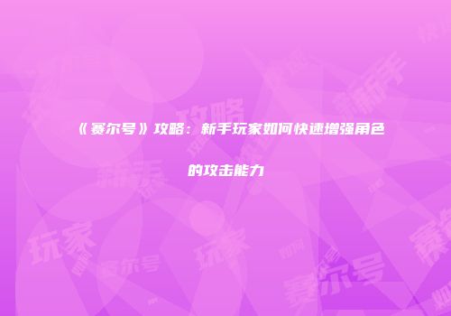 《赛尔号》攻略：新手玩家如何快速增强角色的攻击能力