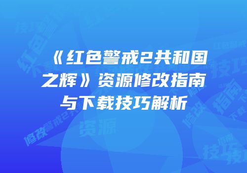 《红色警戒2共和国之辉》资源修改指南与下载技巧解析