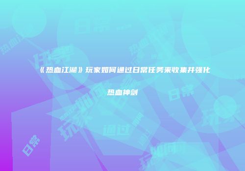 《热血江湖》玩家如何通过日常任务来收集并强化热血神剑