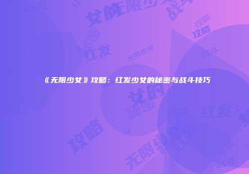 《无限少女》攻略：红发少女的秘密与战斗技巧