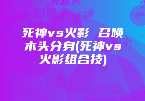 死神vs火影 召唤木头分身(死神vs火影组合技)