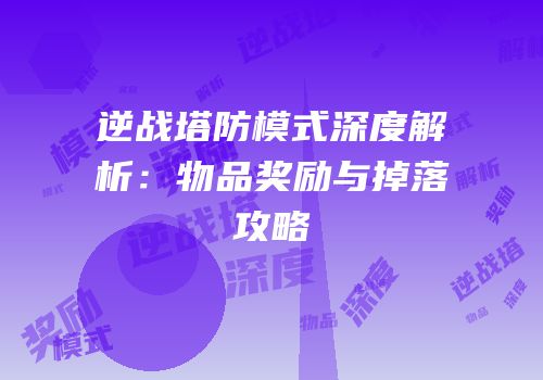 逆战塔防模式深度解析：物品奖励与掉落攻略