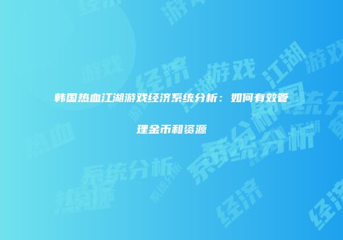 韩国热血江湖游戏经济系统分析：如何有效管理金币和资源