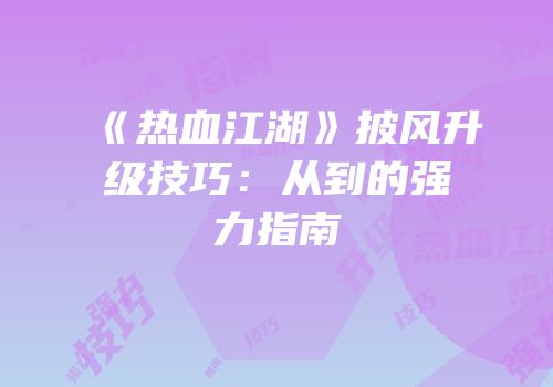 《热血江湖》披风升级技巧：从到的强力指南