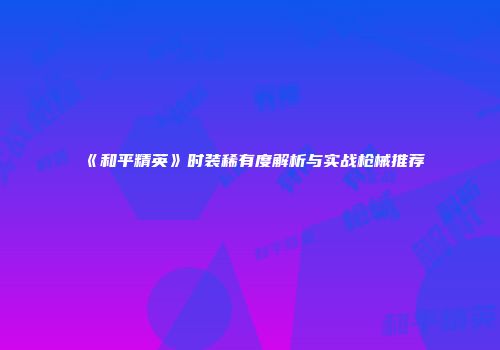 《和平精英》时装稀有度解析与实战枪械推荐