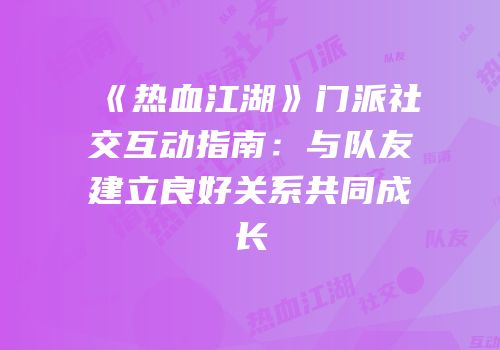 《热血江湖》门派社交互动指南：与队友建立良好关系共同成长