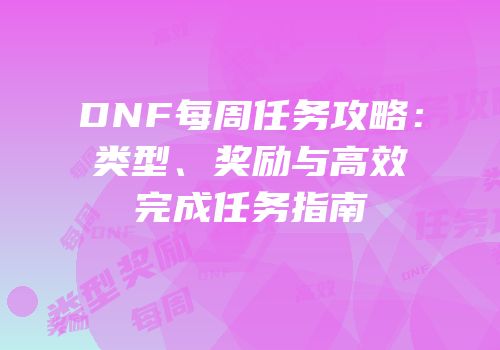 DNF每周任务攻略：类型、奖励与高效完成任务指南