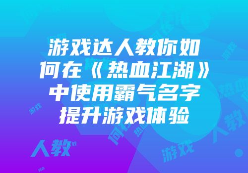 游戏达人教你如何在《热血江湖》中使用霸气名字提升游戏体验