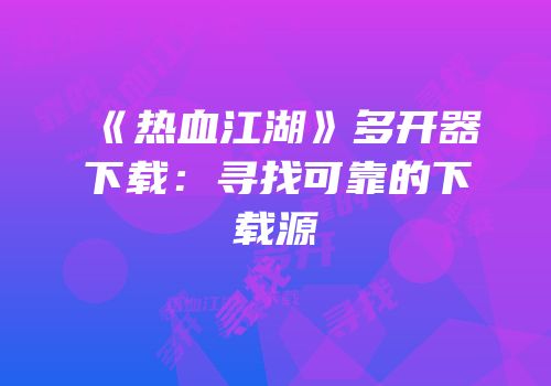 《热血江湖》多开器下载：寻找可靠的下载源
