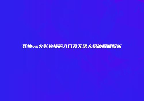 死神vs火影兑换码入口及无限大招破解版解析