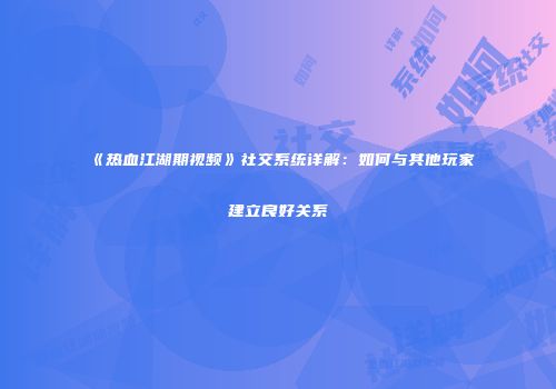 《热血江湖期视频》社交系统详解：如何与其他玩家建立良好关系