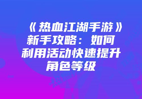 《热血江湖手游》新手攻略：如何利用活动快速提升角色等级