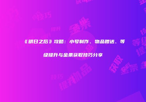 《明日之后》攻略：小号制作、物品赠送、等级提升与金条获取技巧分享