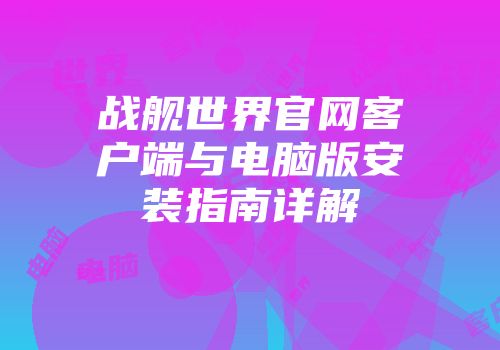 战舰世界官网客户端与电脑版安装指南详解