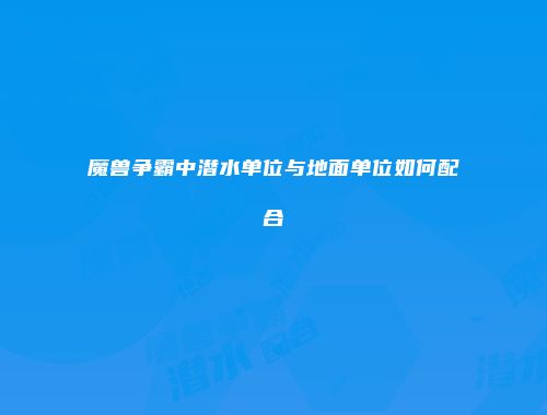 魔兽争霸中潜水单位与地面单位如何配合