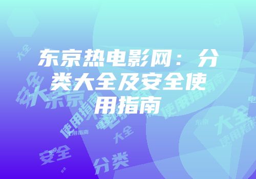 东京热电影网：分类大全及安全使用指南