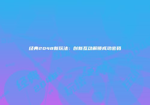 经典2048新玩法：创新互动解锁成功密码