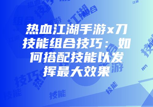 热血江湖手游x刀技能组合技巧：如何搭配技能以发挥最大效果