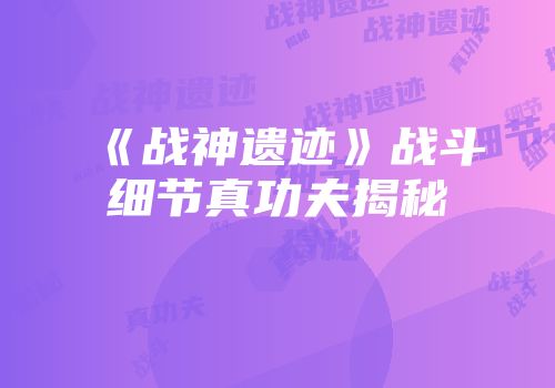 《战神遗迹》战斗细节真功夫揭秘