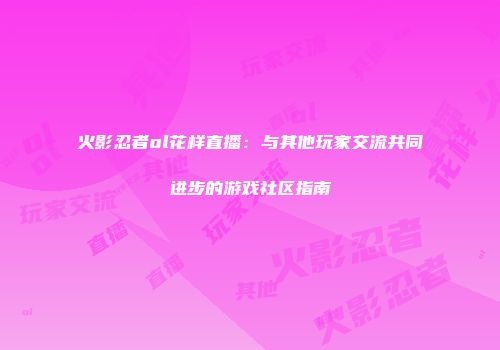 火影忍者ol花样直播：与其他玩家交流共同进步的游戏社区指南