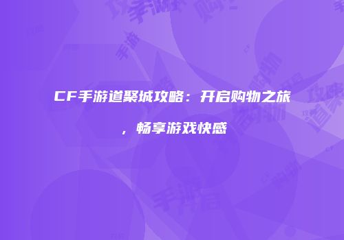 CF手游道聚城攻略：开启购物之旅，畅享游戏快感