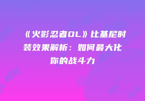 《火影忍者OL》比基尼时装效果解析：如何最大化你的战斗力