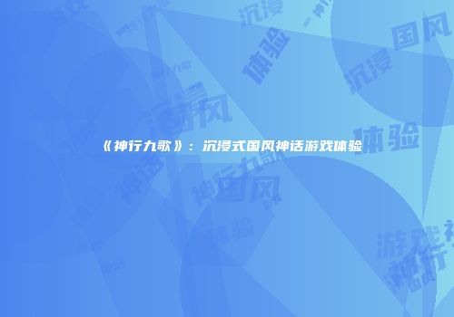 《神行九歌》：沉浸式国风神话游戏体验
