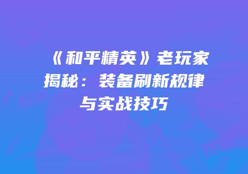 《和平精英》老玩家揭秘：装备刷新规律与实战技巧