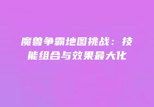魔兽争霸地图挑战：技能组合与效果最大化