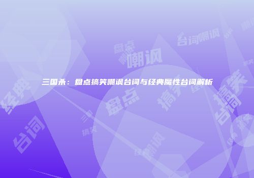 三国杀：盘点搞笑嘲讽台词与经典魔性台词解析