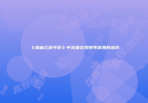 《热血江湖手游》中龙猫出现频率高如何应对