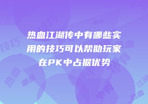 热血江湖传中有哪些实用的技巧可以帮助玩家在PK中占据优势