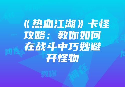 《热血江湖》卡怪攻略:教你如何在战斗中巧妙避开怪物