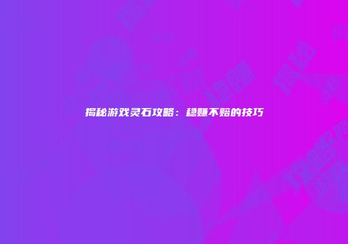揭秘游戏灵石攻略：稳赚不赔的技巧