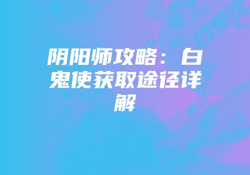 阴阳师攻略：白鬼使获取途径详解