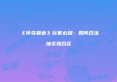 《传奇霸业》玩家必知：如何合法地实现合区