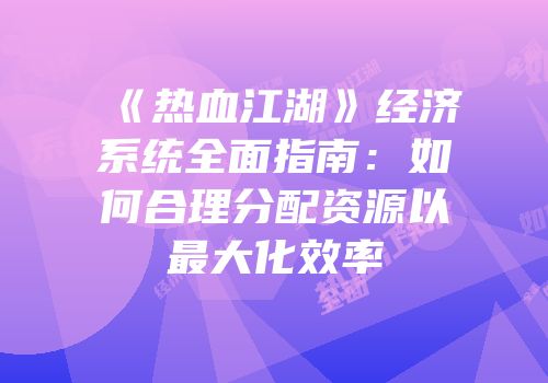 《热血江湖》经济系统全面指南：如何合理分配资源以最大化效率