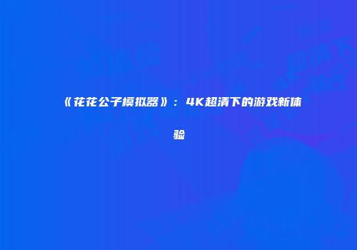 《花花公子模拟器》：4K超清下的游戏新体验