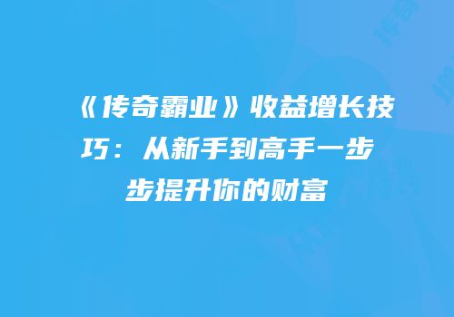 《传奇霸业》收益增长技巧：从新手到高手一步步提升你的财富