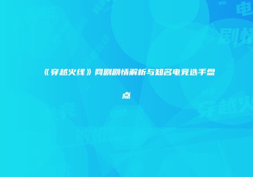 《穿越火线》网剧剧情解析与知名电竞选手盘点