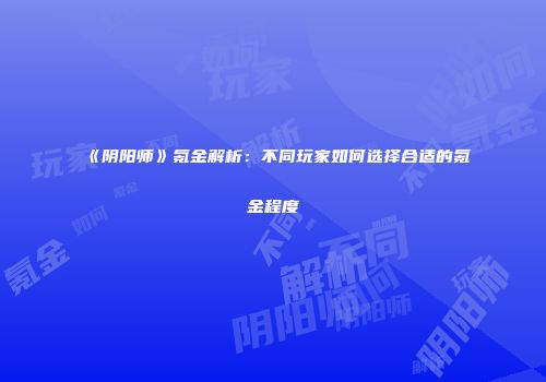 《阴阳师》氪金解析：不同玩家如何选择合适的氪金程度