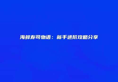 海鲜寿司物语：新手进阶攻略分享