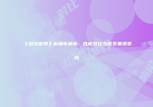 《坦克世界》俯角车解析：性能对比与德系重坦表现
