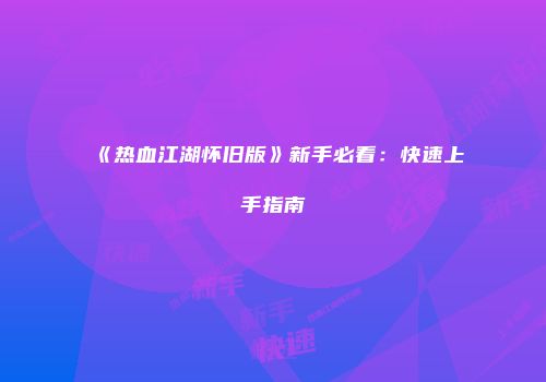 《热血江湖怀旧版》新手必看：快速上手指南